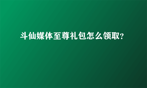 斗仙媒体至尊礼包怎么领取？