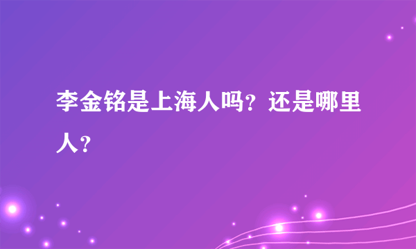 李金铭是上海人吗？还是哪里人？