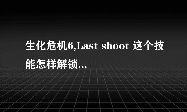 生化危机6,Last shoot 这个技能怎样解锁?武器大师又是什么东西?