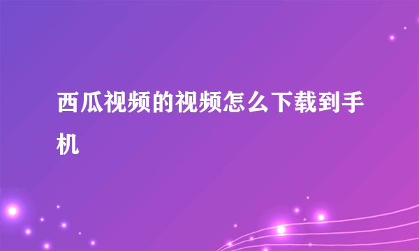 西瓜视频的视频怎么下载到手机