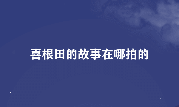 喜根田的故事在哪拍的