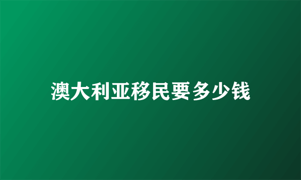 澳大利亚移民要多少钱