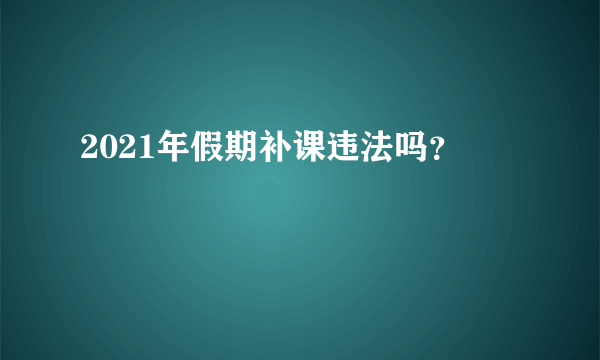 2021年假期补课违法吗？