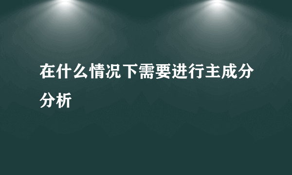 在什么情况下需要进行主成分分析