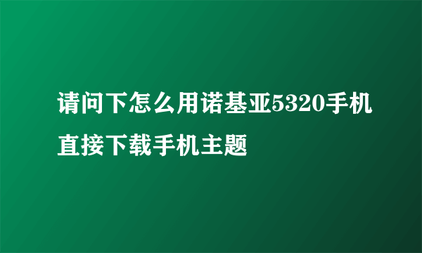 请问下怎么用诺基亚5320手机直接下载手机主题