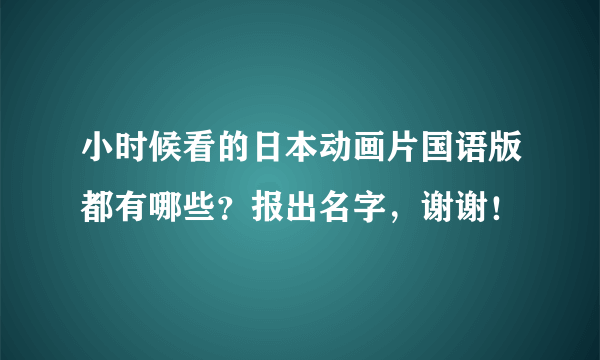 小时候看的日本动画片国语版都有哪些？报出名字，谢谢！