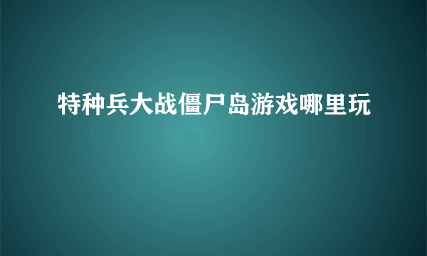 特种兵大战僵尸岛游戏哪里玩