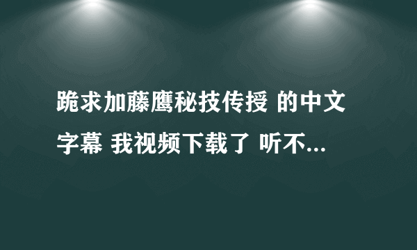 跪求加藤鹰秘技传授 的中文字幕 我视频下载了 听不懂啊 岛国语听不懂