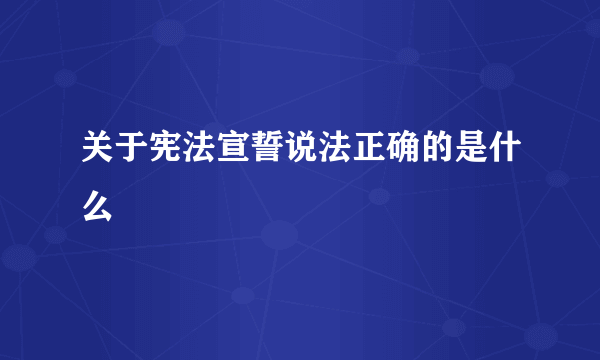 关于宪法宣誓说法正确的是什么