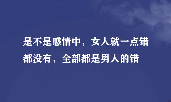 是不是感情中，女人就一点错都没有，全部都是男人的错