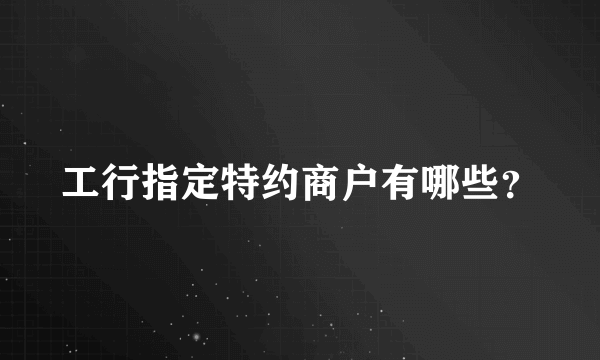 工行指定特约商户有哪些？