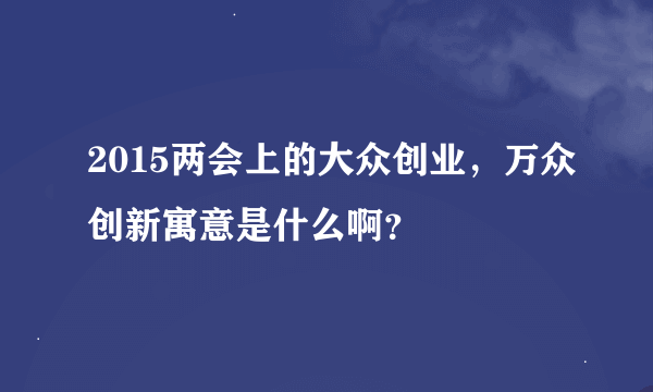 2015两会上的大众创业，万众创新寓意是什么啊？