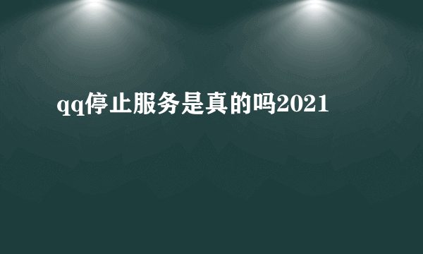 qq停止服务是真的吗2021