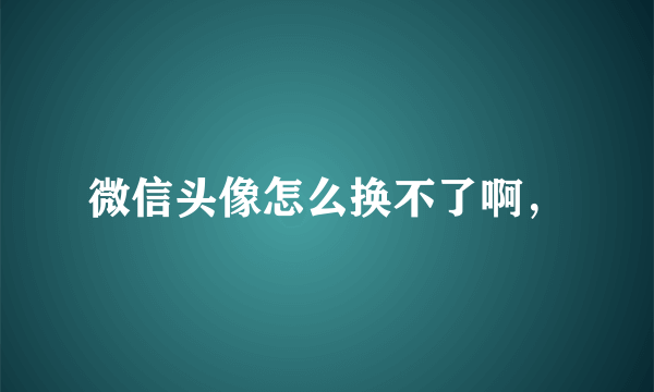 微信头像怎么换不了啊，