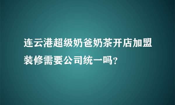 连云港超级奶爸奶茶开店加盟装修需要公司统一吗？