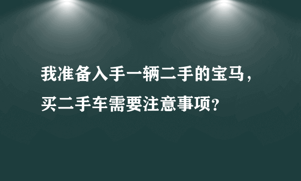 我准备入手一辆二手的宝马，买二手车需要注意事项？