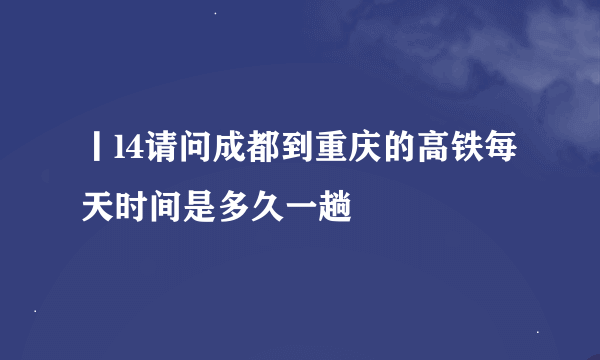 丨l4请问成都到重庆的高铁每天时间是多久一趟