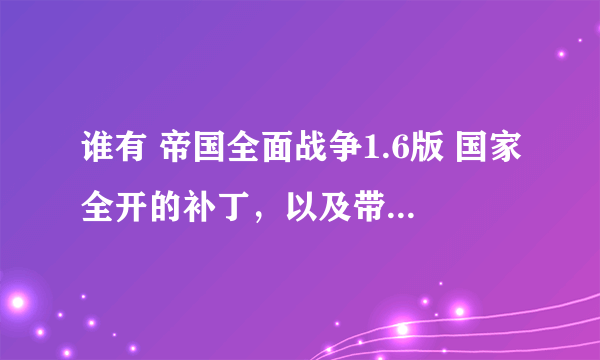 谁有 帝国全面战争1.6版 国家全开的补丁，以及带有中国剧情的MOD