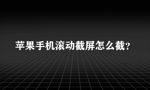 苹果手机滚动截屏怎么截？