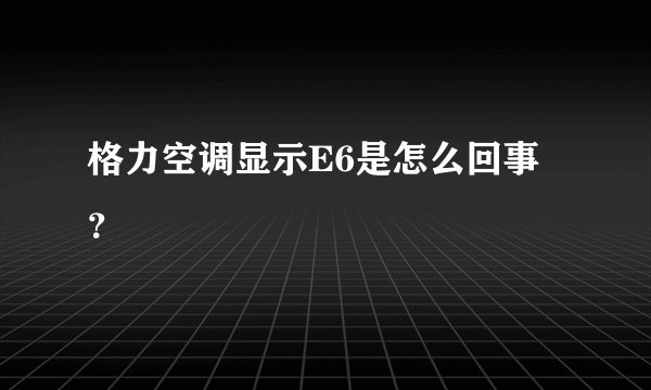 格力空调显示E6是怎么回事？