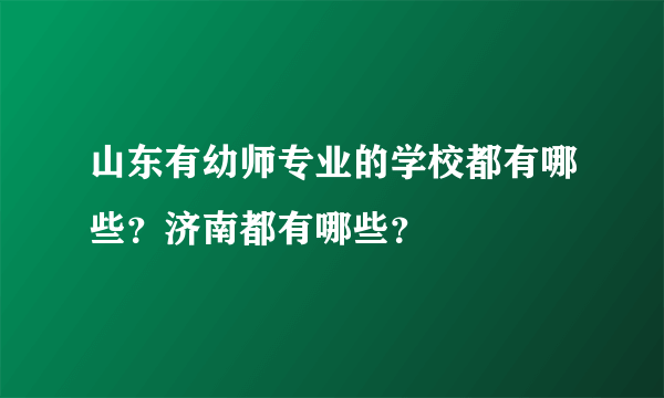 山东有幼师专业的学校都有哪些？济南都有哪些？