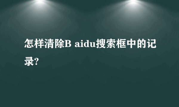 怎样清除B aidu搜索框中的记录?