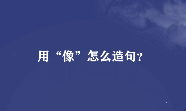 用“像”怎么造句？