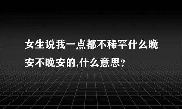 女生说我一点都不稀罕什么晚安不晚安的,什么意思？