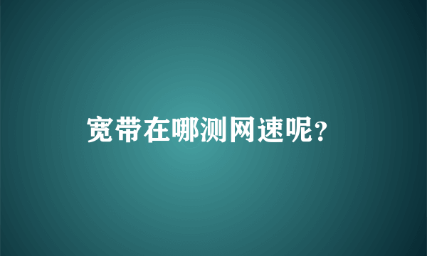 宽带在哪测网速呢？