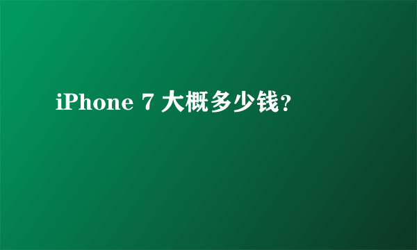 iPhone 7 大概多少钱？