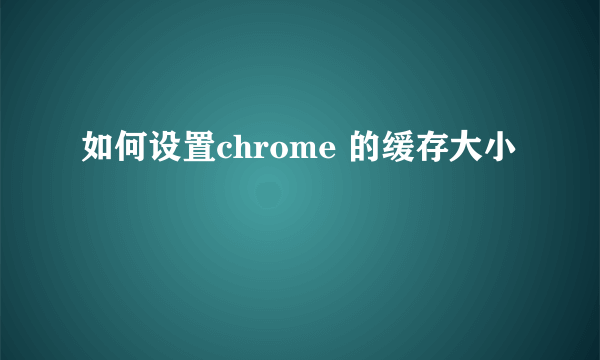 如何设置chrome 的缓存大小