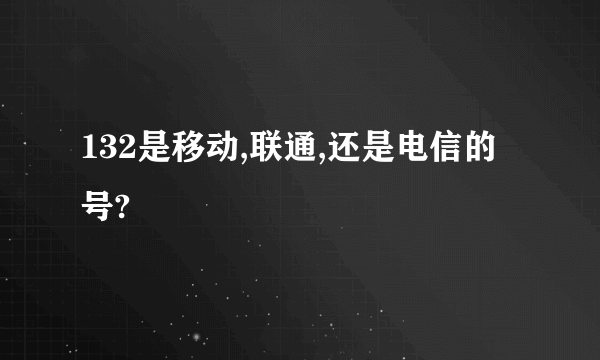 132是移动,联通,还是电信的号?