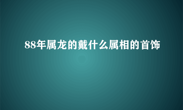 88年属龙的戴什么属相的首饰