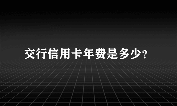 交行信用卡年费是多少？