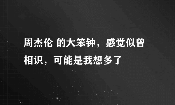 周杰伦 的大笨钟，感觉似曾相识，可能是我想多了