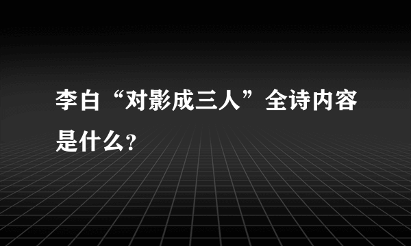 李白“对影成三人”全诗内容是什么？