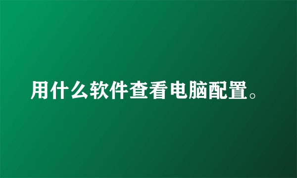 用什么软件查看电脑配置。