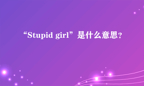 “Stupid girl”是什么意思？