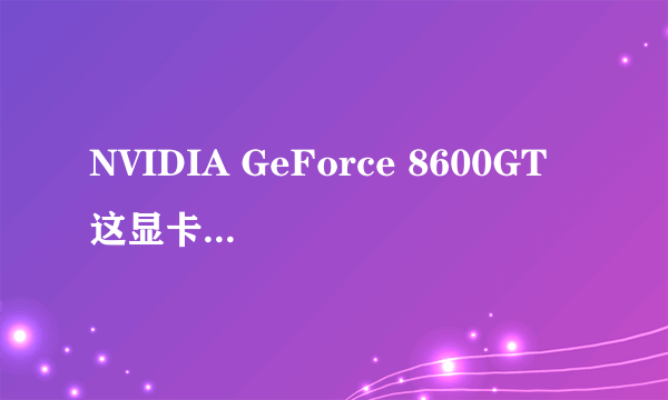 NVIDIA GeForce 8600GT 这显卡好不好 ？