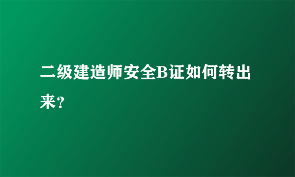 二级建造师安全B证如何转出来？