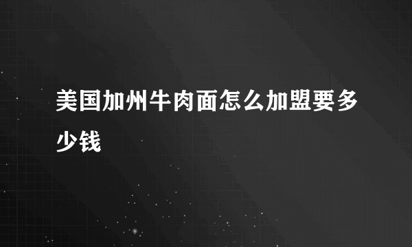 美国加州牛肉面怎么加盟要多少钱