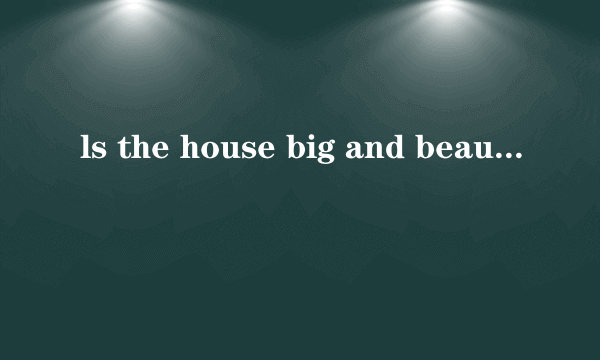 ls the house big and beautiful?是什么意思？