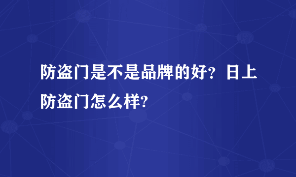 防盗门是不是品牌的好？日上防盗门怎么样?