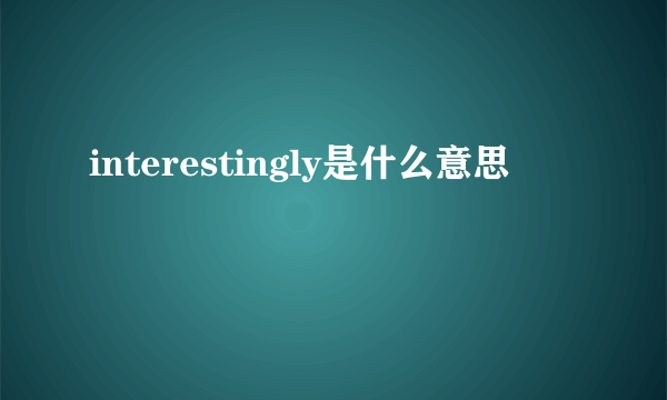 interestingly是什么意思