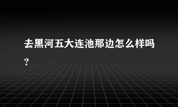 去黑河五大连池那边怎么样吗？