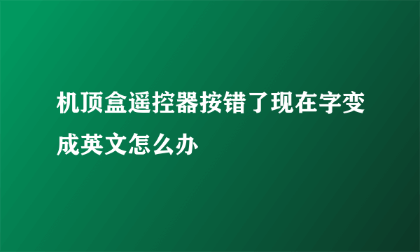 机顶盒遥控器按错了现在字变成英文怎么办