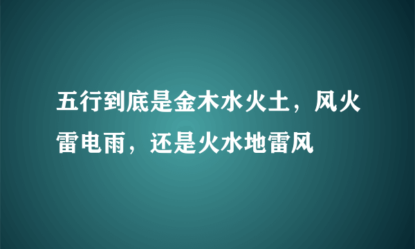 五行到底是金木水火土，风火雷电雨，还是火水地雷风