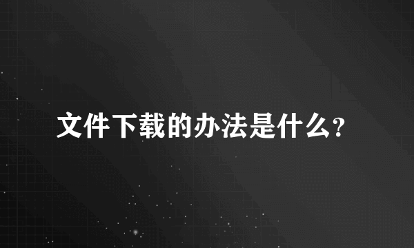 文件下载的办法是什么？