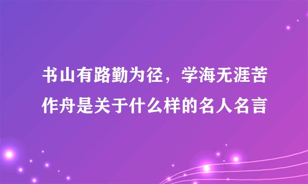 书山有路勤为径，学海无涯苦作舟是关于什么样的名人名言