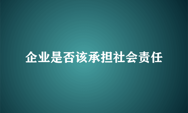 企业是否该承担社会责任